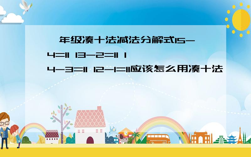 一年级凑十法减法分解式15-4=11 13-2=11 14-3=11 12-1=11应该怎么用凑十法