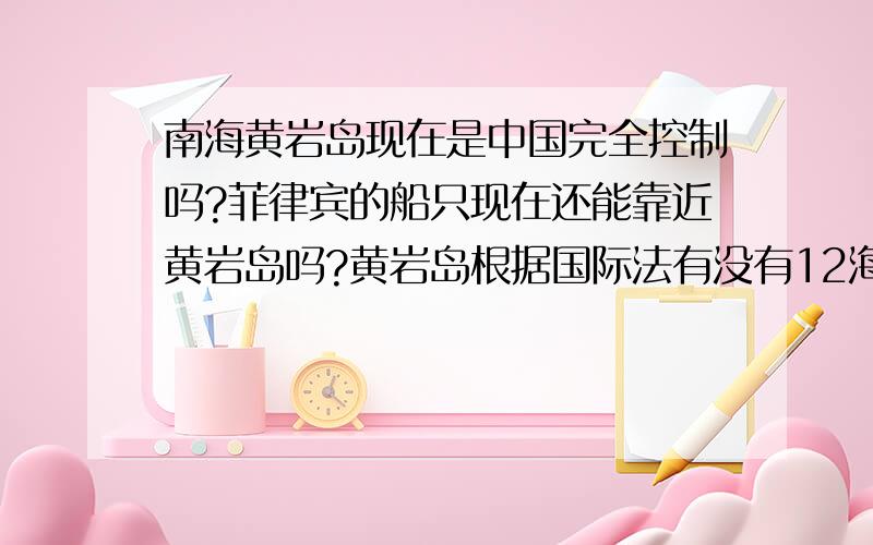 南海黄岩岛现在是中国完全控制吗?菲律宾的船只现在还能靠近黄岩岛吗?黄岩岛根据国际法有没有12海里领海和200海里专属经济区吗?