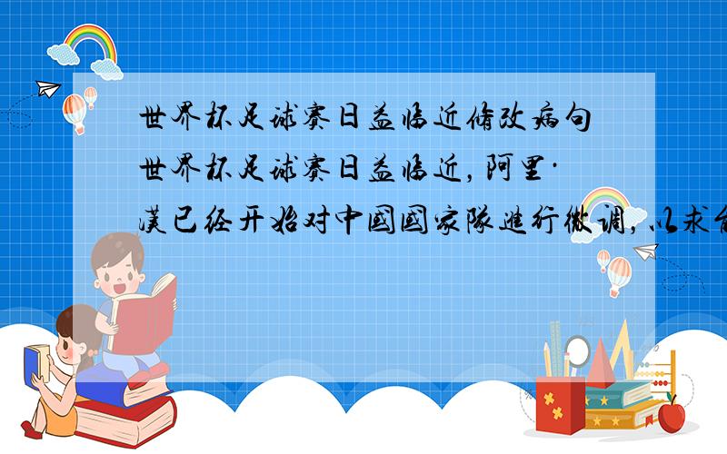 世界杯足球赛日益临近修改病句世界杯足球赛日益临近，阿里·汉已经开始对中国国家队进行微调，以求能再次届时创造奇迹。对此句进行修改