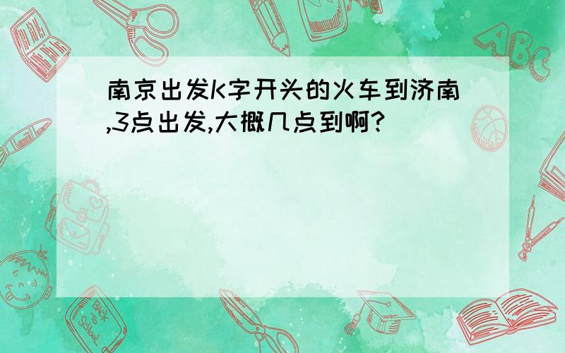 南京出发K字开头的火车到济南,3点出发,大概几点到啊?