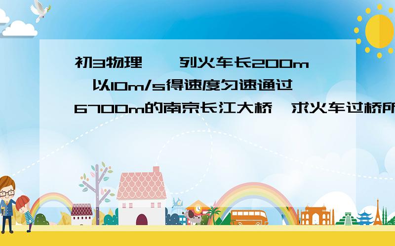 初3物理{一列火车长200m,以10m/s得速度匀速通过6700m的南京长江大桥,求火车过桥所用的时间是多少?}