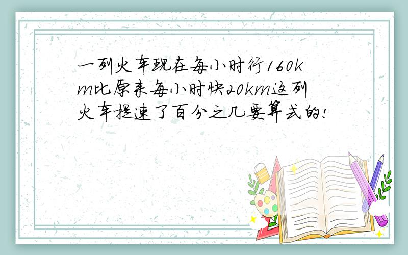 一列火车现在每小时行160km比原来每小时快20km这列火车提速了百分之几要算式的!