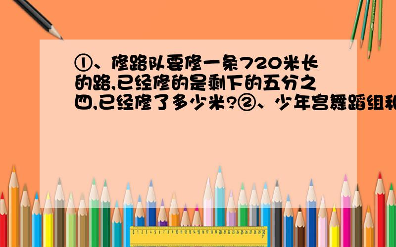 ①、修路队要修一条720米长的路,已经修的是剩下的五分之四,已经修了多少米?②、少年宫舞蹈组和书法组一共有96人,舞蹈组和书法组的人数比试3:5.书法组比舞蹈组多多少人?③、实际投资9份,