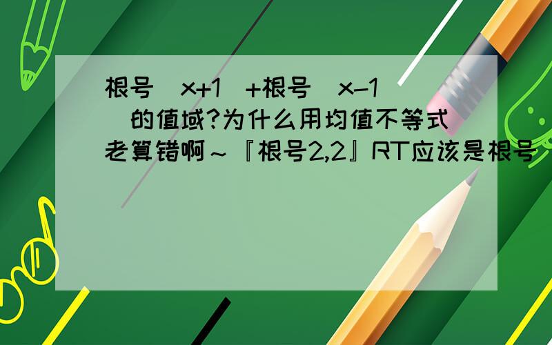 根号（x+1）+根号（x-1）的值域?为什么用均值不等式老算错啊～『根号2,2』RT应该是根号（x+1）+根号（1-X）