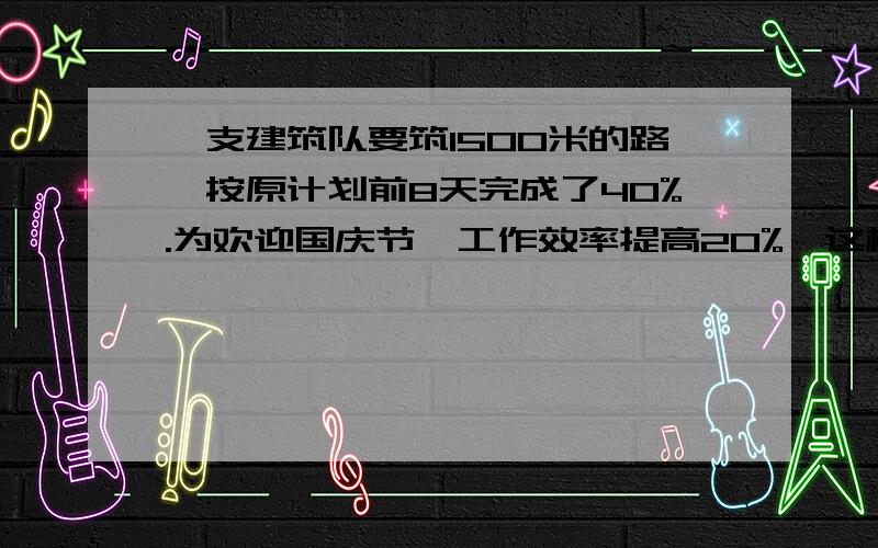 一支建筑队要筑1500米的路,按原计划前8天完成了40%.为欢迎国庆节,工作效率提高20%,这样可以比原计划提前几天完成?..