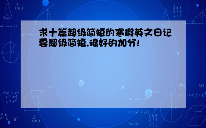 求十篇超级简短的寒假英文日记要超级简短,很好的加分!