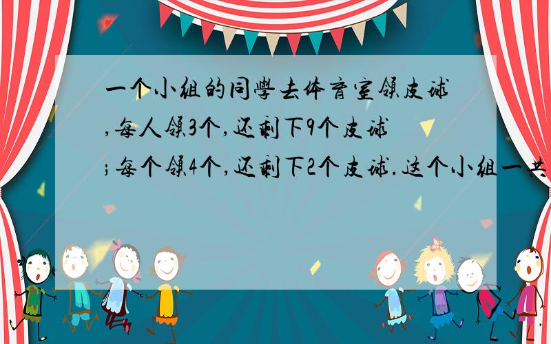 一个小组的同学去体育室领皮球,每人领3个,还剩下9个皮球;每个领4个,还剩下2个皮球.这个小组一共多少同学?