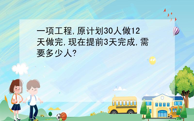 一项工程,原计划30人做12天做完,现在提前3天完成,需要多少人?