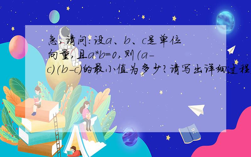 急,请问：设a、b、c是单位向量,且a*b=0,则（a-c)(b-c)的最小值为多少?请写出详细过程，谢谢喽！O(∩_∩)O~