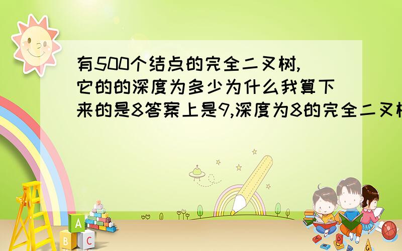 有500个结点的完全二叉树,它的的深度为多少为什么我算下来的是8答案上是9,深度为8的完全二叉树最多有511个结点啊,减去11个不是刚好500么?深度为9的完全二叉树最多可以有1023个结点,怎么减