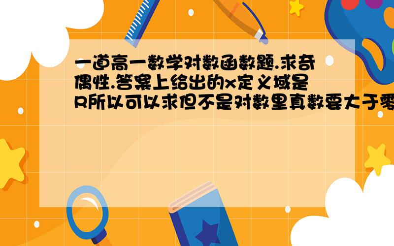 一道高一数学对数函数题.求奇偶性.答案上给出的x定义域是R所以可以求但不是对数里真数要大于零的么?