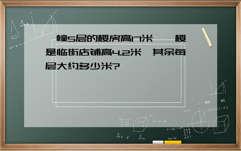 一幢5层的楼房高17米,一楼是临街店铺高4.2米,其余每层大约多少米?