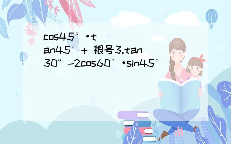 cos45°•tan45°+ 根号3.tan30°-2cos60°•sin45°