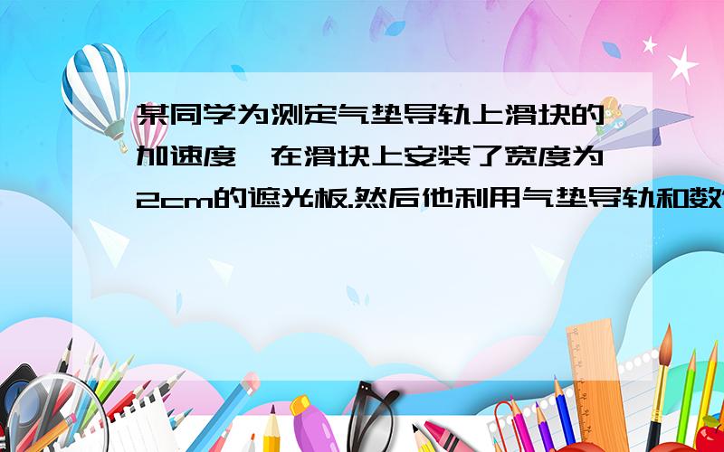 某同学为测定气垫导轨上滑块的加速度,在滑块上安装了宽度为2cm的遮光板.然后他利用气垫导轨和数值毫秒计记录了遮光板通过第一个光电门所用的时间为Δt1=0.31s,通过第二个光电门的时间Δt