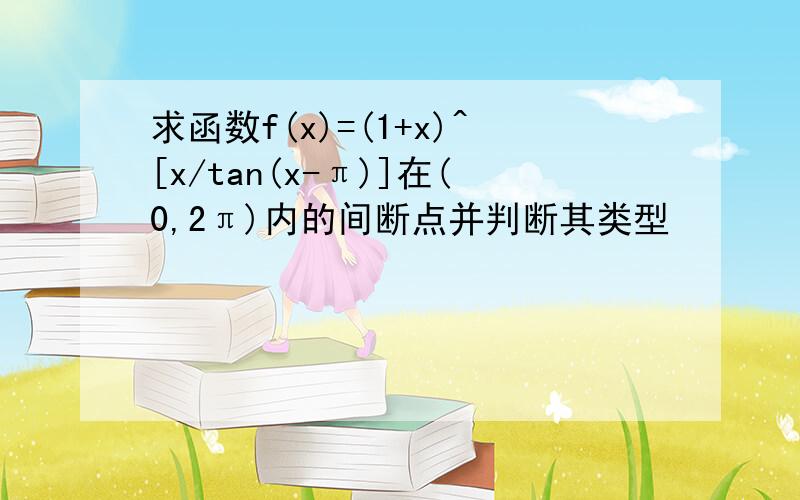 求函数f(x)=(1+x)^[x/tan(x-π)]在(0,2π)内的间断点并判断其类型