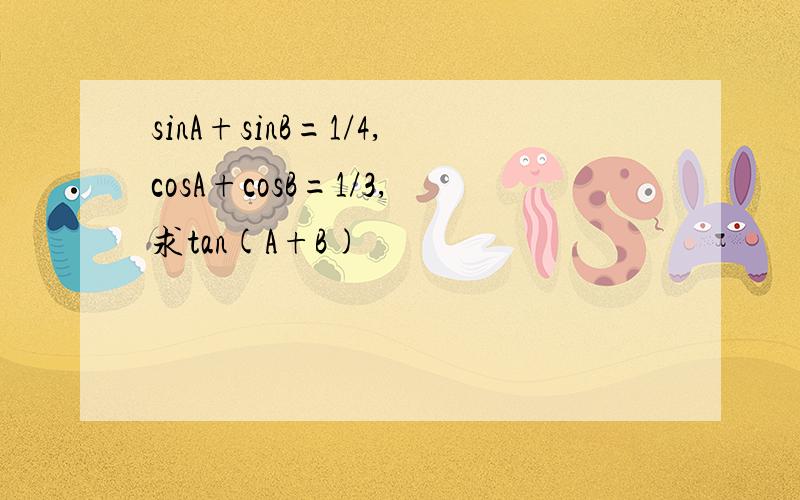 sinA+sinB=1/4,cosA+cosB=1/3,求tan(A+B)