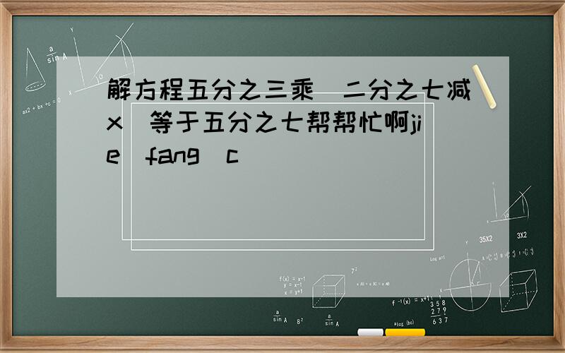 解方程五分之三乘（二分之七减x）等于五分之七帮帮忙啊jie fang c