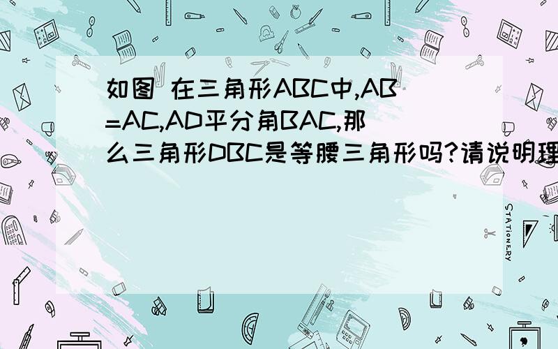 如图 在三角形ABC中,AB=AC,AD平分角BAC,那么三角形DBC是等腰三角形吗?请说明理由图