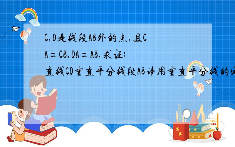 C,D是线段AB外的点,且CA=CB,DA=AB,求证:直线CD垂直平分线段AB请用垂直平分线的定理做,不许加任何辅助线