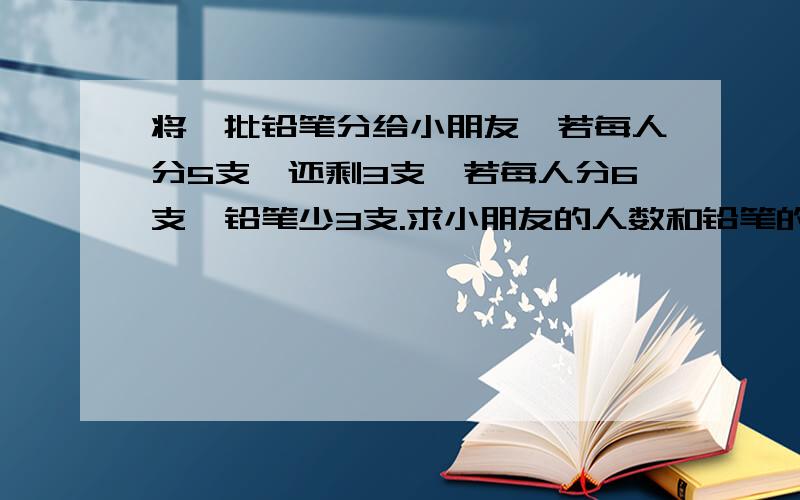 将一批铅笔分给小朋友,若每人分5支,还剩3支,若每人分6支,铅笔少3支.求小朋友的人数和铅笔的支数.我用方程已经做出来了,最主要的是不能用方程解因为孩子还没有学方程.求教各位老师能用