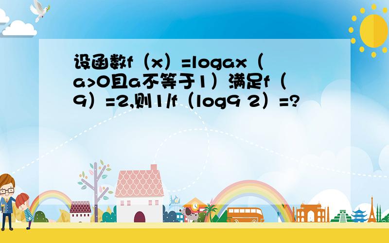 设函数f（x）=logax（a>0且a不等于1）满足f（9）=2,则1/f（log9 2）=?