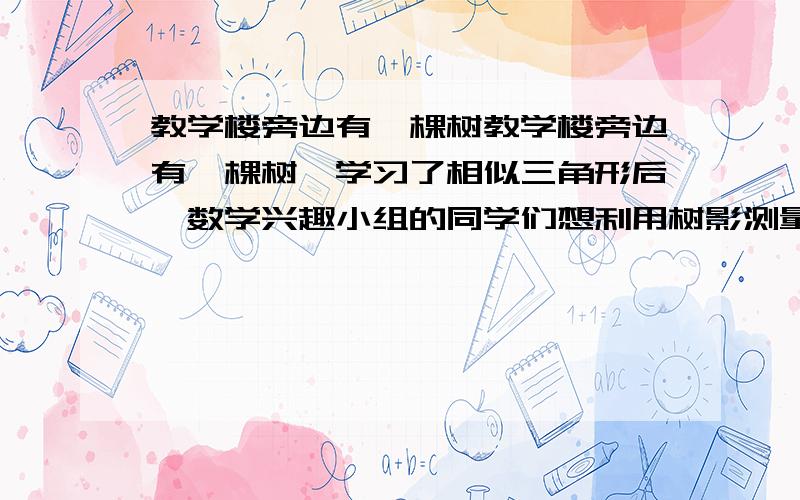 教学楼旁边有一棵树教学楼旁边有一棵树,学习了相似三角形后,数学兴趣小组的同学们想利用树影测量树高,教学楼旁边有一棵树,学习了相似三角形后,数学兴趣小组的同学们想利用树影测量