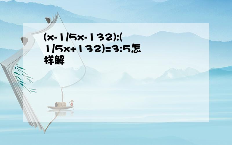 (x-1/5x-132):(1/5x+132)=3:5怎样解