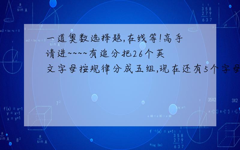 一道奥数选择题,在线等!高手请进~~~~有追分把26个英文字母按规律分成五组,现在还有5个字母D,M,Q,X,Z.请你按原规律补上,其次序为   A. Q X Z M D    B. D M Q Z X   C. Z X M D Q  D. Q X Z D M