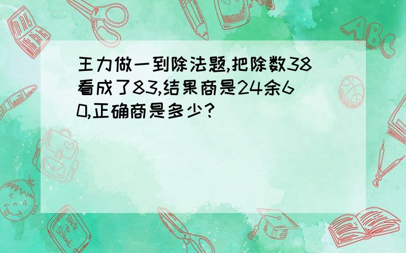 王力做一到除法题,把除数38看成了83,结果商是24余60,正确商是多少?