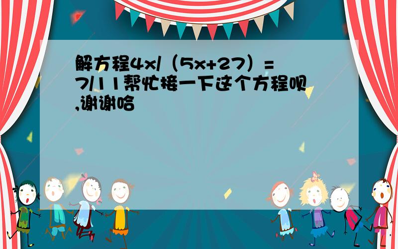 解方程4x/（5x+27）=7/11帮忙接一下这个方程呗,谢谢哈