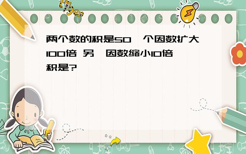 两个数的积是50一个因数扩大100倍 另一因数缩小10倍积是?