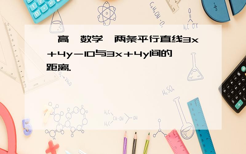 【高一数学】两条平行直线3x＋4y－10与3x＋4y间的距离.