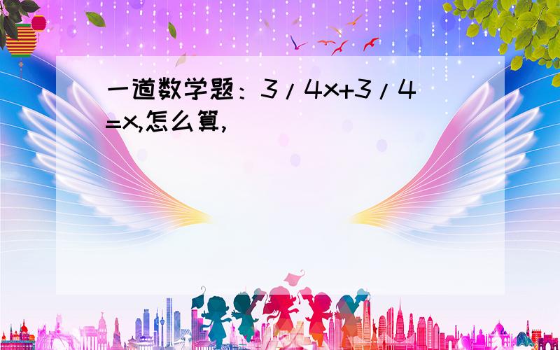 一道数学题：3/4x+3/4=x,怎么算,