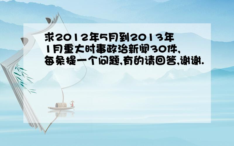 求2012年5月到2013年1月重大时事政治新闻30件,每条提一个问题,有的请回答,谢谢.