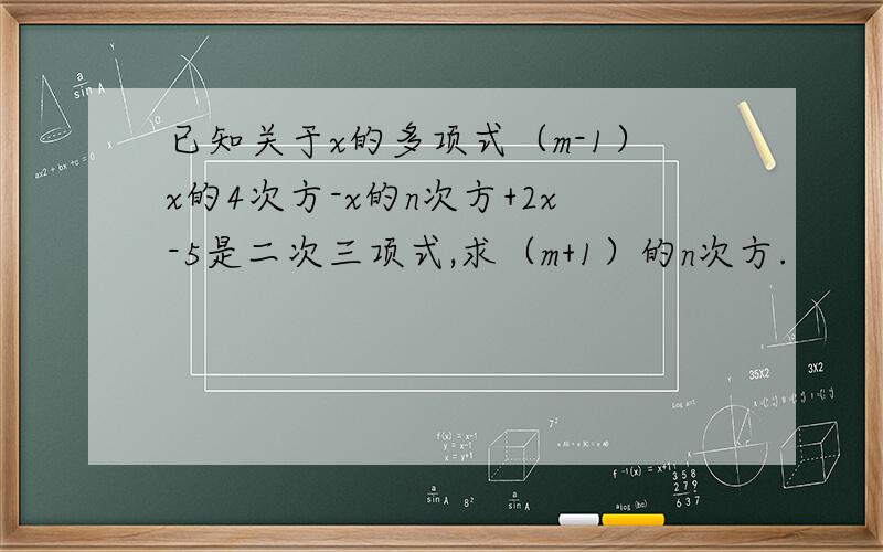 已知关于x的多项式（m-1）x的4次方-x的n次方+2x-5是二次三项式,求（m+1）的n次方.