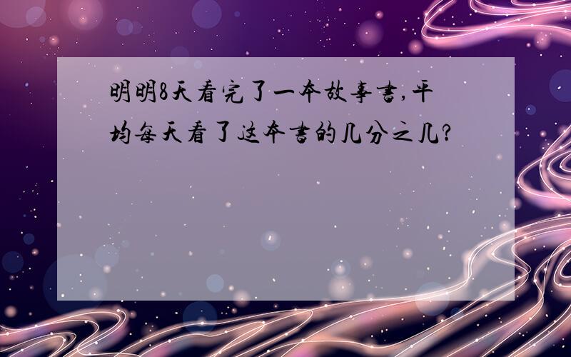 明明8天看完了一本故事书,平均每天看了这本书的几分之几?