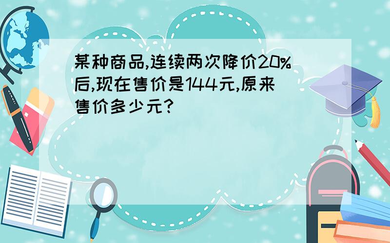 某种商品,连续两次降价20%后,现在售价是144元,原来售价多少元?