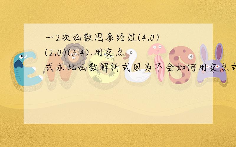 一2次函数图象经过(4,0)(2,0)(3,4).用交点式求此函数解析式因为不会如何用交点式求此函数解析式,请写出过程...答案若麻烦可不计算出来```谢谢