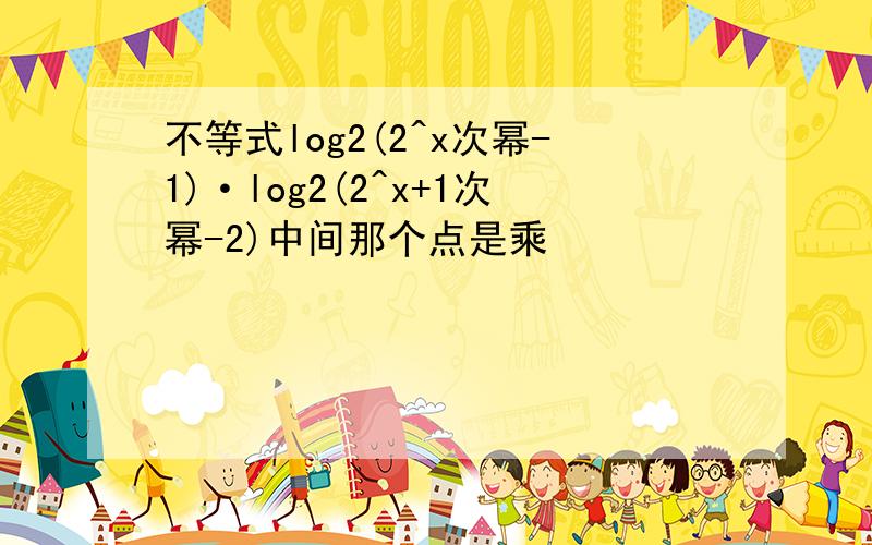 不等式log2(2^x次幂-1)·log2(2^x+1次幂-2)中间那个点是乘