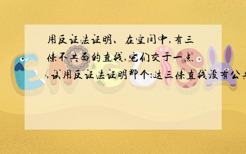 用反证法证明、在空间中,有三条不共面的直线,它们交于一点,试用反证法证明那个：这三条直线没有公共垂线、