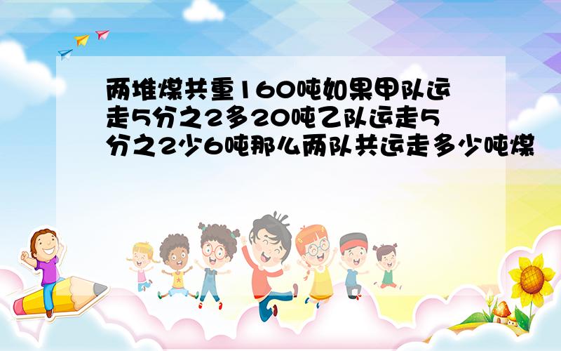 两堆煤共重160吨如果甲队运走5分之2多20吨乙队运走5分之2少6吨那么两队共运走多少吨煤