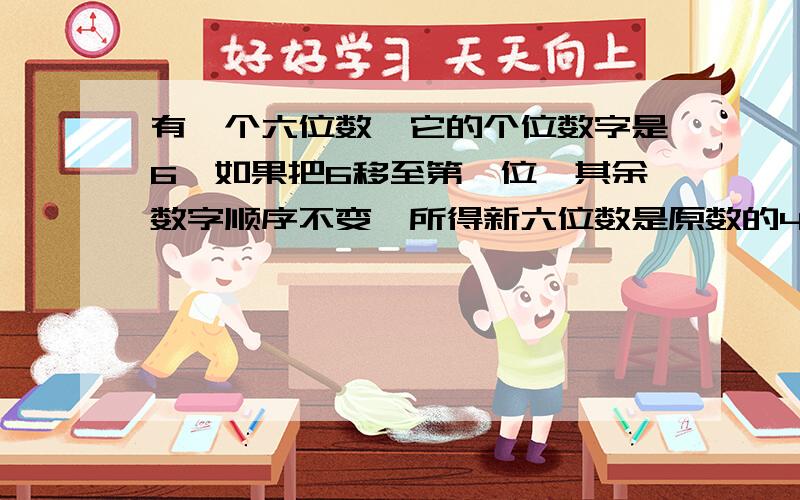 有一个六位数,它的个位数字是6,如果把6移至第一位,其余数字顺序不变,所得新六位数是原数的4倍.原六位数是多少?