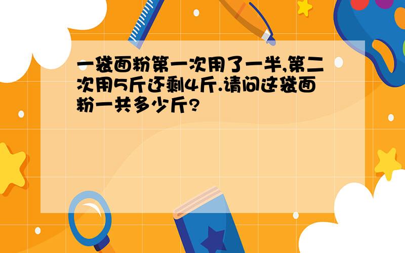 一袋面粉第一次用了一半,第二次用5斤还剩4斤.请问这袋面粉一共多少斤?