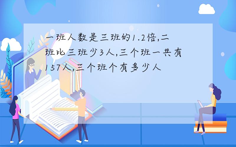 一班人数是三班的1.2倍,二班比三班少3人,三个班一共有157人,三个班个有多少人