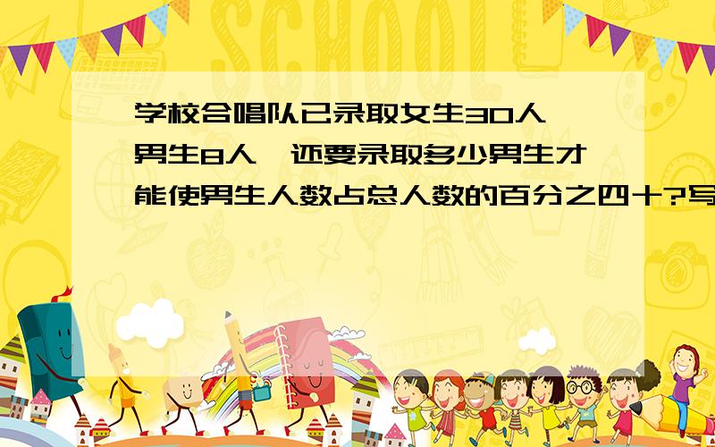 学校合唱队已录取女生30人,男生8人,还要录取多少男生才能使男生人数占总人数的百分之四十?写明算式