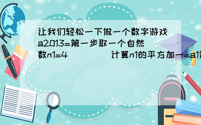 让我们轻松一下做一个数字游戏a2013=第一步取一个自然数n1=4         计算n1的平方加一=a1第二部算出a1的各位数字之和得n2                计算n2的平方加一得a2第三步算出a2的各位数字之和得n3