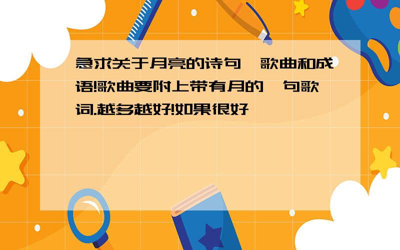 急求关于月亮的诗句、歌曲和成语!歌曲要附上带有月的一句歌词.越多越好!如果很好,