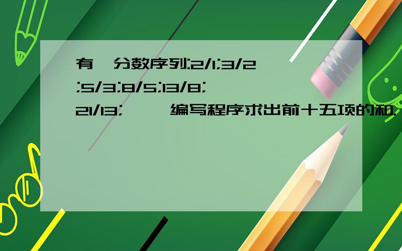 有一分数序列:2/1;3/2;5/3;8/5;13/8;21/13;…… 编写程序求出前十五项的和.