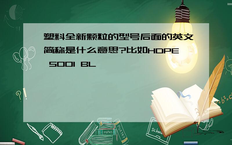 塑料全新颗粒的型号后面的英文简称是什么意思?比如HDPE 5001 BL,