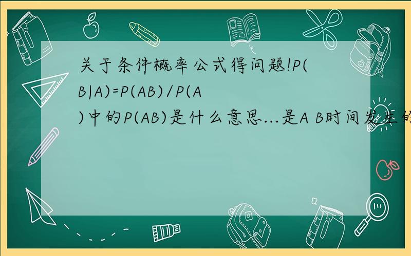 关于条件概率公式得问题!P(B|A)=P(AB)/P(A)中的P(AB)是什么意思...是A B时间发生的概率吗?那和独不独立有什么关系~不独立好像也是P(A)P(B)一样算~可以举个例子吗~